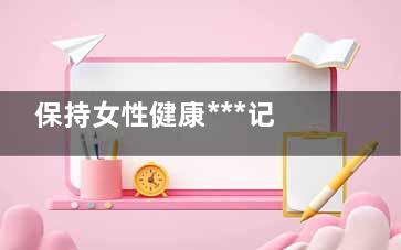 保持女性健康***记讳做的事 保持女性健康的注意事项(保持女性健康***的方法)